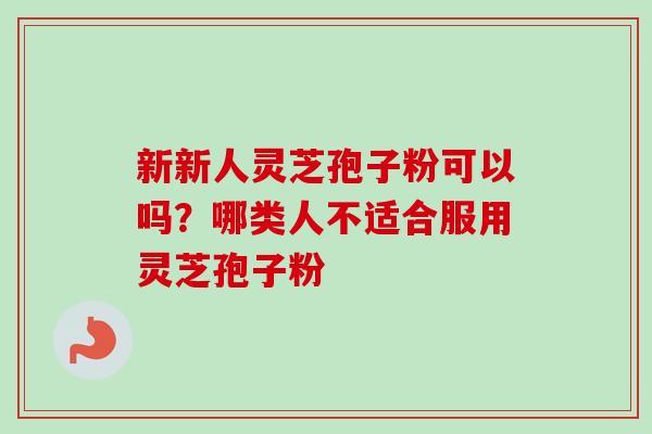 新新人灵芝孢子粉可以吗?哪类人不适合服用灵芝孢子粉