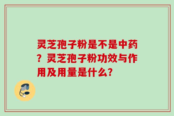 灵芝孢子粉是不是中药？灵芝孢子粉功效与作用及用量是什么？
