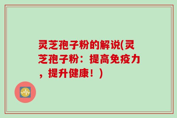 灵芝孢子粉的解说(灵芝孢子粉:提高免疫力,提升健康!)