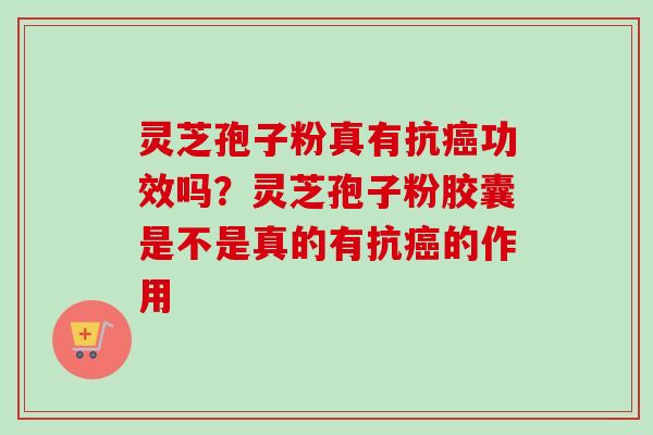 灵芝孢子粉真有抗癌功效吗？灵芝孢子粉胶囊是不是真的有抗癌的作用