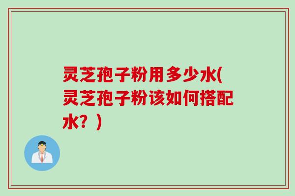 灵芝孢子粉用多少水(灵芝孢子粉该如何搭配水？)