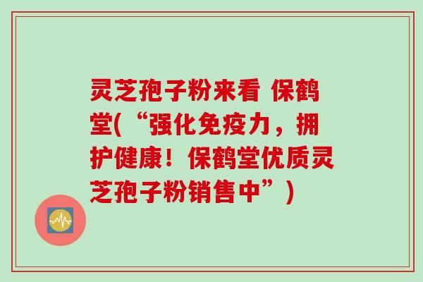 灵芝孢子粉来看 保鹤堂(“强化免疫力，拥护健康！保鹤堂优质灵芝孢子粉销售中”)