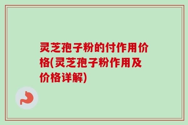灵芝孢子粉的付作用价格(灵芝孢子粉作用及价格详解)