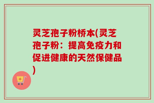 灵芝孢子粉桥本(灵芝孢子粉：提高免疫力和促进健康的天然保健品)