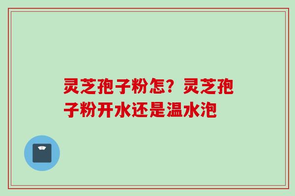 灵芝孢子粉怎？灵芝孢子粉开水还是温水泡