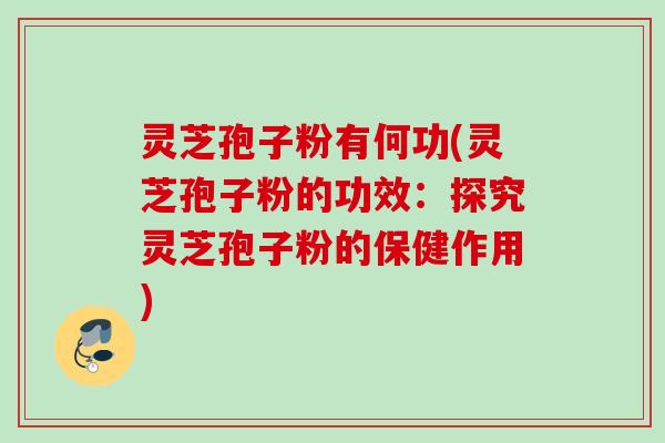灵芝孢子粉有何功(灵芝孢子粉的功效：探究灵芝孢子粉的保健作用)