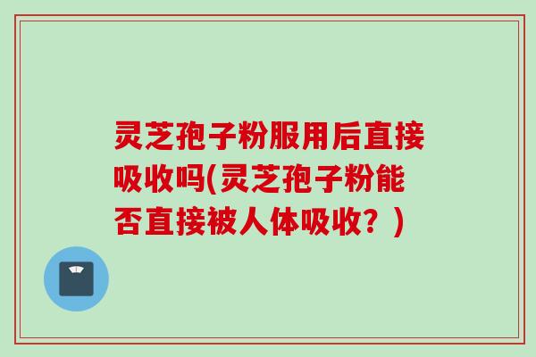 灵芝孢子粉服用后直接吸收吗(灵芝孢子粉能否直接被人体吸收？)