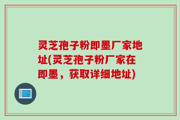 灵芝孢子粉即墨厂家地址(灵芝孢子粉厂家在即墨，获取详细地址)