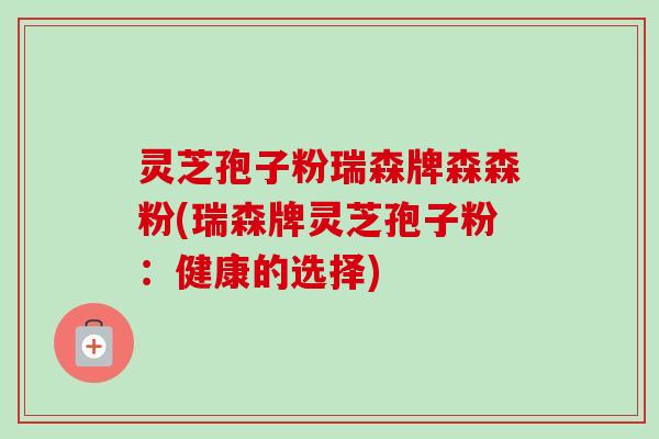 灵芝孢子粉瑞森牌森森粉(瑞森牌灵芝孢子粉:健康的选择)