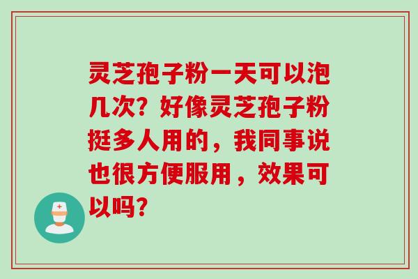 灵芝孢子粉一天可以泡几次？好像灵芝孢子粉挺多人用的，我同事说也很方便服用，效果可以吗？