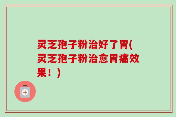 灵芝孢子粉治好了胃(灵芝孢子粉治愈胃痛效果！)
