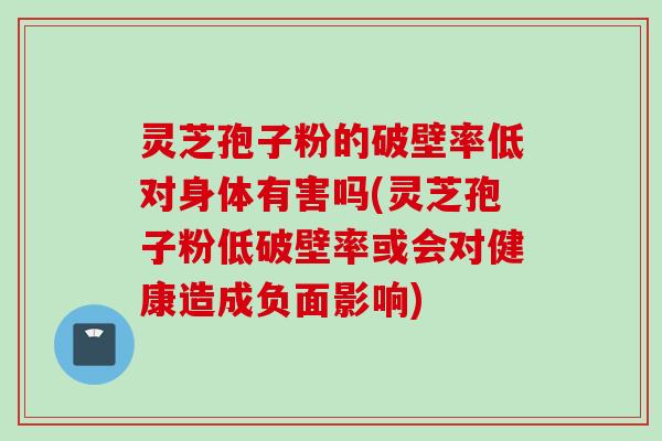 灵芝孢子粉的破壁率低对身体有害吗(灵芝孢子粉低破壁率或会对健康造成负面影响)