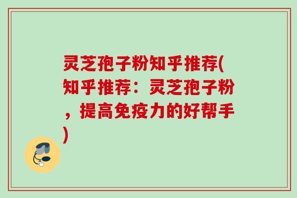 灵芝孢子粉知乎推荐(知乎推荐：灵芝孢子粉，提高免疫力的好帮手)