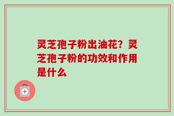 灵芝孢子粉出油花?灵芝孢子粉的功效和作用是什么