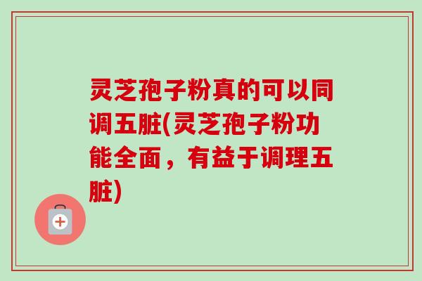 灵芝孢子粉真的可以同调五脏(灵芝孢子粉功能全面，有益于调理五脏)