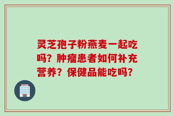灵芝孢子粉燕麦一起吃吗？肿瘤患者如何补充营养？保健品能吃吗？