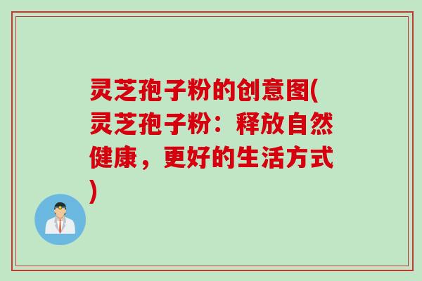 灵芝孢子粉的创意图(灵芝孢子粉:释放自然健康,更好的生活方式)