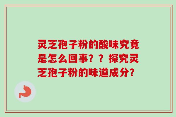 灵芝孢子粉的酸味究竟是怎么回事？？探究灵芝孢子粉的味道成分？
