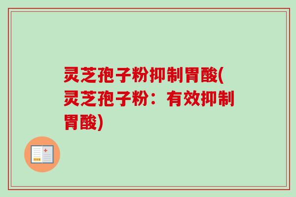灵芝孢子粉抑制胃酸(灵芝孢子粉：有效抑制胃酸)