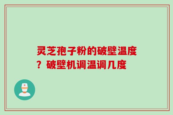 灵芝孢子粉的破壁温度?破壁机调温调几度 灵芝孢子粉的破壁温度?破壁机调温调几度