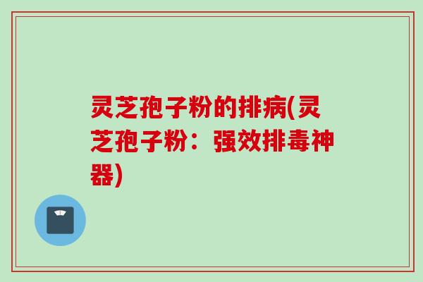 灵芝孢子粉的排病(灵芝孢子粉：强效排毒神器)