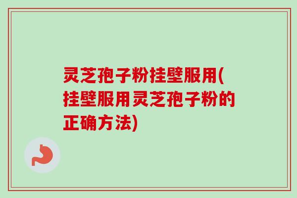灵芝孢子粉挂壁服用(挂壁服用灵芝孢子粉的正确方法)