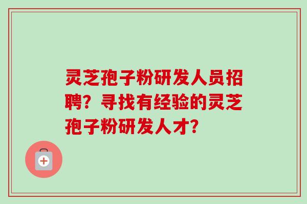 灵芝孢子粉研发人员招聘？寻找有经验的灵芝孢子粉研发人才？