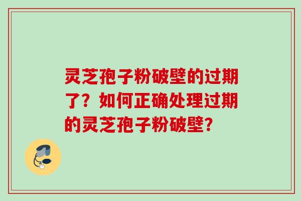 灵芝孢子粉破壁的过期了？如何正确处理过期的灵芝孢子粉破壁？