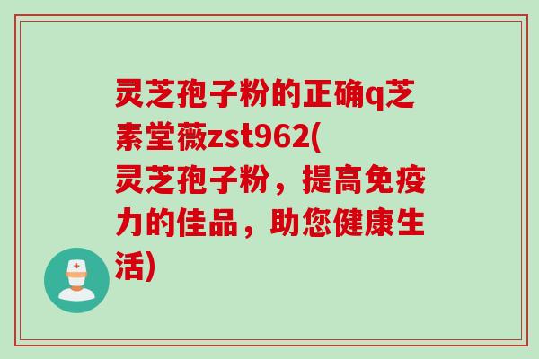 灵芝孢子粉的正确q芝素堂薇zst962(灵芝孢子粉，提高免疫力的佳品，助您健康生活)