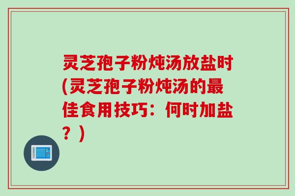 灵芝孢子粉炖汤放盐时(灵芝孢子粉炖汤的最佳食用技巧：何时加盐？)
