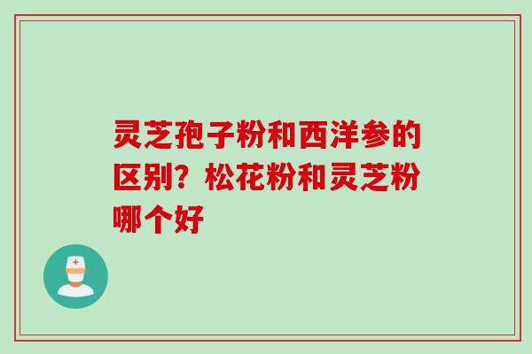 灵芝孢子粉和西洋参的区别？松花粉和灵芝粉哪个好