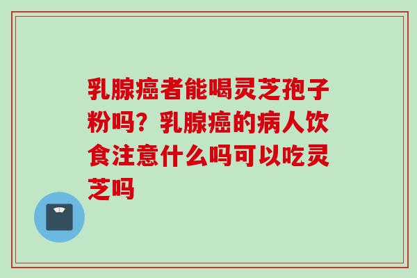 乳腺癌者能喝灵芝孢子粉吗?乳腺癌的病人饮食注意什么吗可以吃灵芝吗