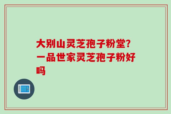 大别山灵芝孢子粉堂？一品世家灵芝孢子粉好吗