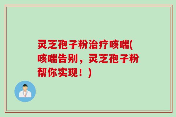 灵芝孢子粉治疗咳喘(咳喘告别，灵芝孢子粉帮你实现！)