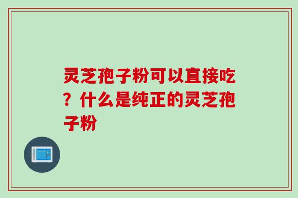 灵芝孢子粉可以直接吃？什么是纯正的灵芝孢子粉