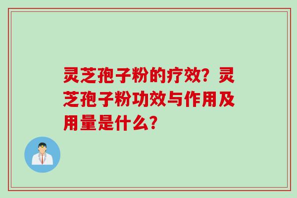 灵芝孢子粉的疗效？灵芝孢子粉功效与作用及用量是什么？