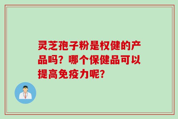 灵芝孢子粉是权健的产品吗?哪个保健品可以提高免疫力呢?