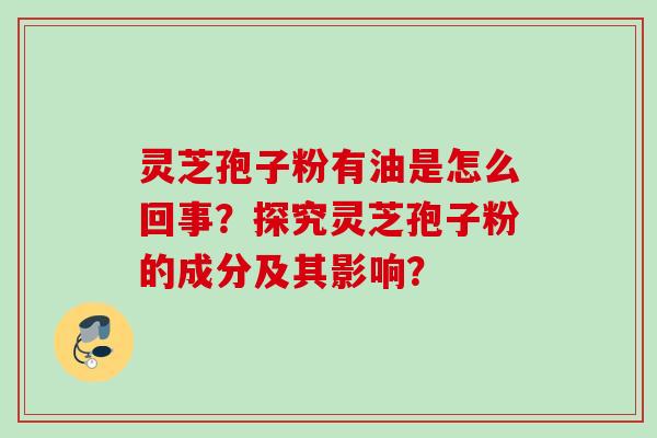 灵芝孢子粉有油是怎么回事?探究灵芝孢子粉的成分及其影响?