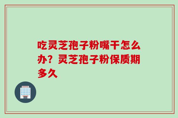 吃灵芝孢子粉嘴干怎么办?灵芝孢子粉保质期多久