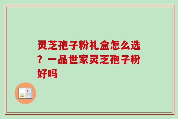 灵芝孢子粉礼盒怎么选？一品世家灵芝孢子粉好吗
