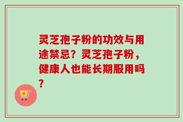 灵芝孢子粉的功效与用途禁忌？灵芝孢子粉，健康人也能长期服用吗？