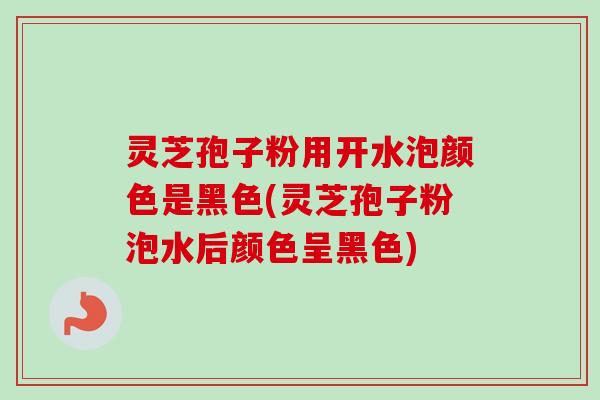 灵芝孢子粉用开水泡颜色是黑色(灵芝孢子粉泡水后颜色呈黑色)