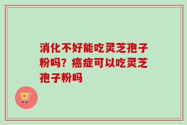 消化不好能吃灵芝孢子粉吗?癌症可以吃灵芝孢子粉吗