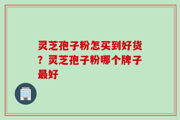灵芝孢子粉怎买到好货？灵芝孢子粉哪个牌子最好