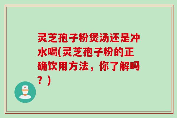 灵芝孢子粉煲汤还是冲水喝(灵芝孢子粉的正确饮用方法，你了解吗？)