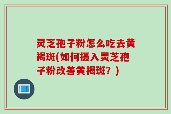 灵芝孢子粉怎么吃去黄褐斑(如何摄入灵芝孢子粉改善黄褐斑？)
