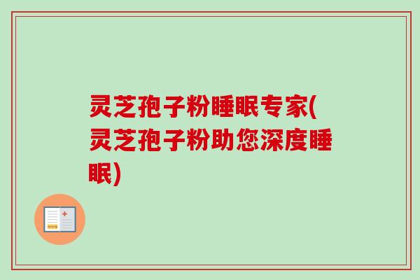 灵芝孢子粉睡眠专家(灵芝孢子粉助您深度睡眠)
