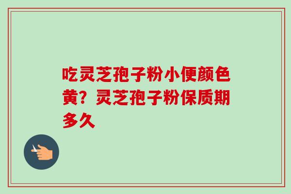 吃灵芝孢子粉小便颜色黄?灵芝孢子粉保质期多久