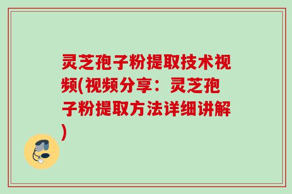 灵芝孢子粉提取技术视频(视频分享：灵芝孢子粉提取方法详细讲解)