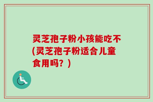 灵芝孢子粉小孩能吃不(灵芝孢子粉适合儿童食用吗？)